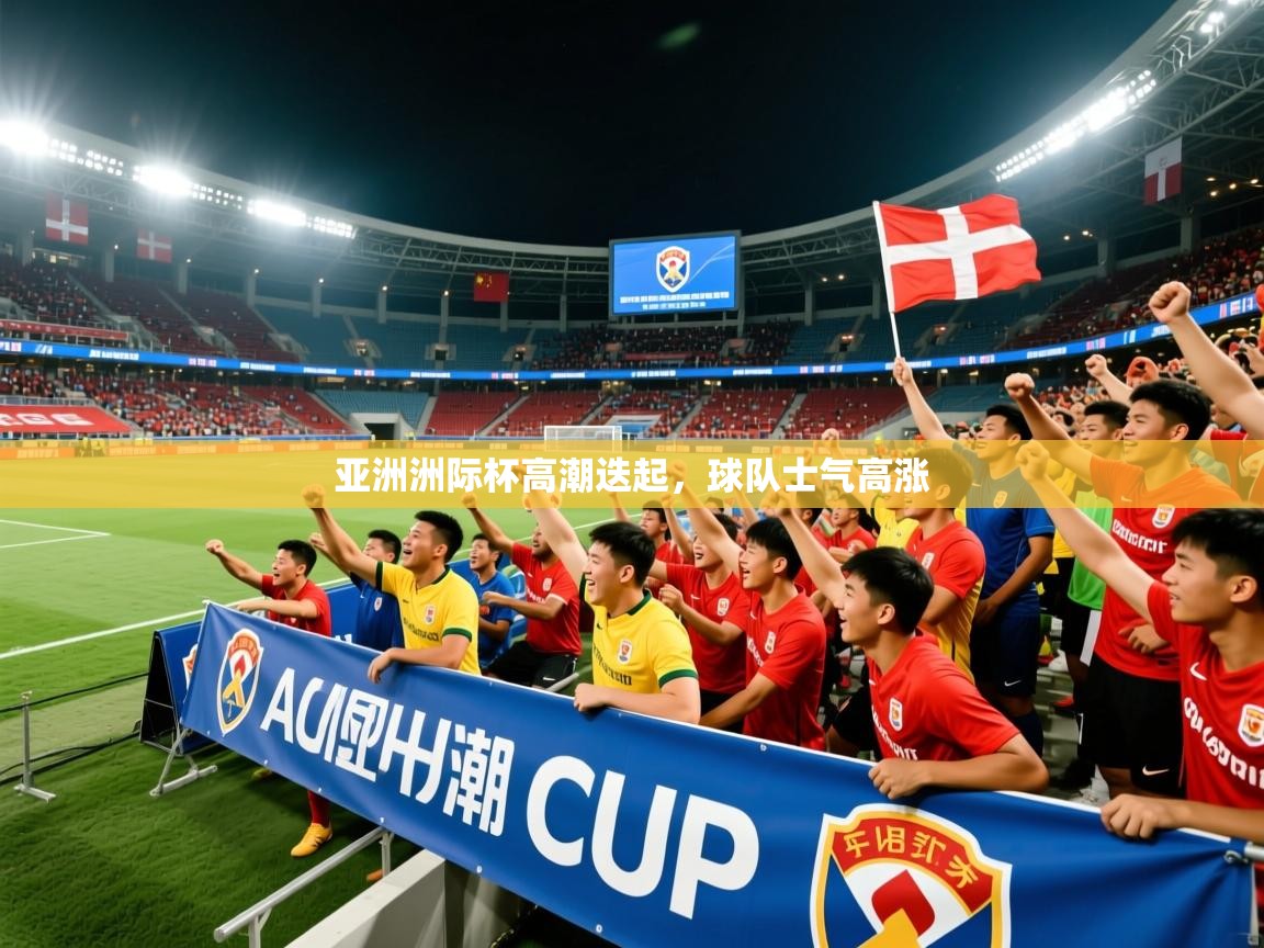亚洲洲际杯高潮迭起,球队士气高涨 亚洲洲际杯高潮迭起,球队士气高涨