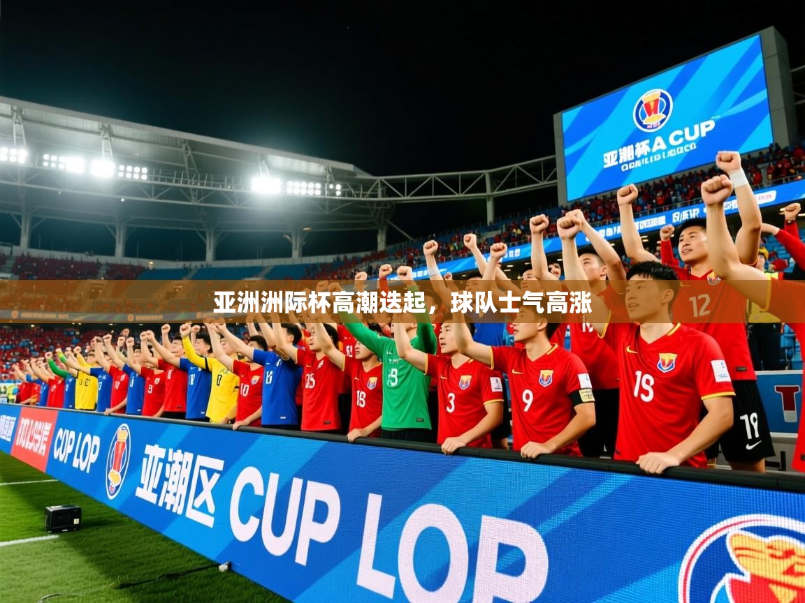 亚洲洲际杯高潮迭起,球队士气高涨 亚洲洲际杯高潮迭起,球队士气高涨