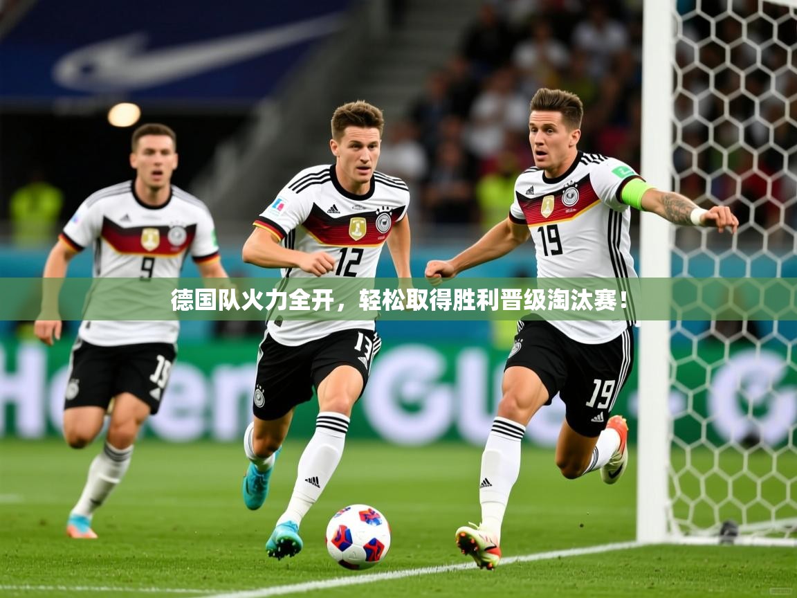 德国队火力全开，轻松取得胜利晋级淘汰赛！